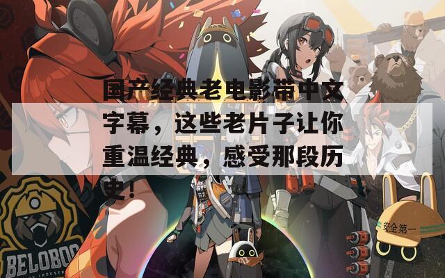 国产经典老电影带中文字幕，这些老片子让你重温经典，感受那段历史！