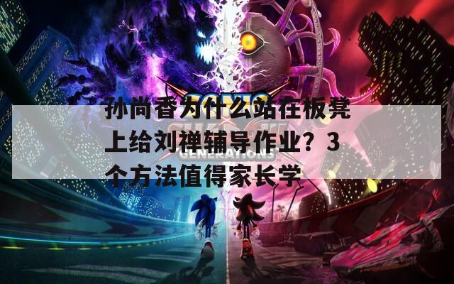 孙尚香为什么站在板凳上给刘禅辅导作业？3个方法值得家长学