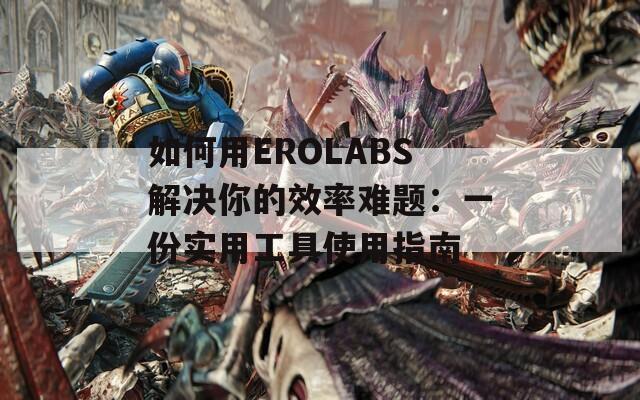 如何用EROLABS解决你的效率难题：一份实用工具使用指南