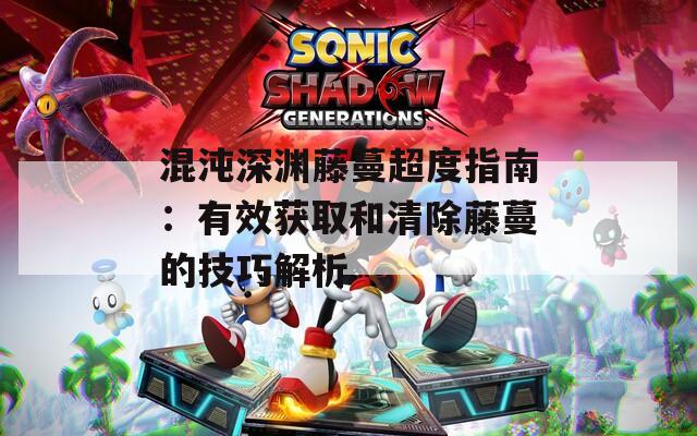 混沌深渊藤蔓超度指南：有效获取和清除藤蔓的技巧解析
