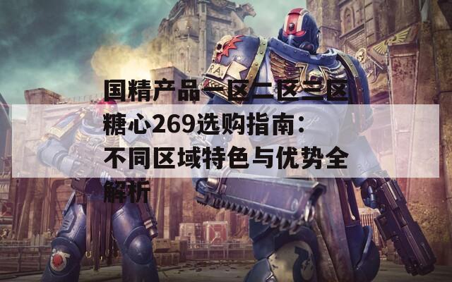 国精产品一区二区三区糖心269选购指南：不同区域特色与优势全解析