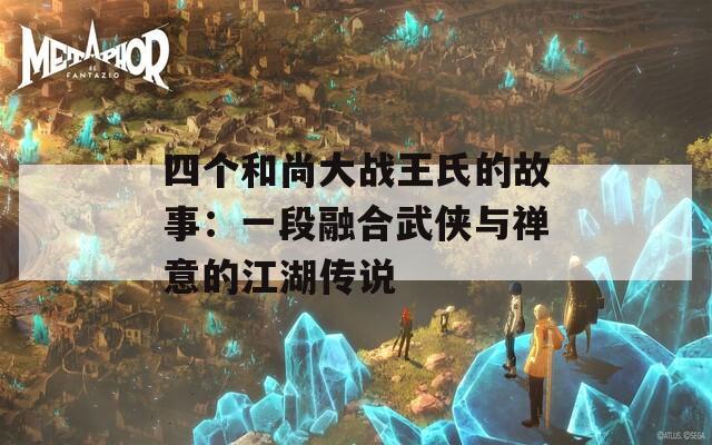 四个和尚大战王氏的故事：一段融合武侠与禅意的江湖传说