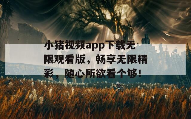 小猪视频app下载无限观看版，畅享无限精彩，随心所欲看个够！