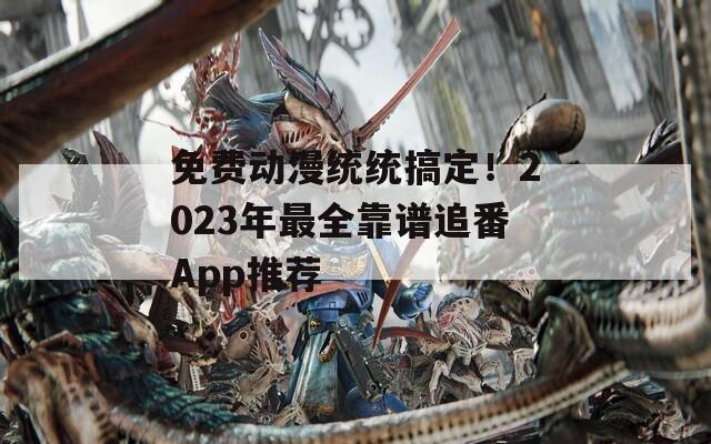 免费动漫统统搞定！2023年最全靠谱追番App推荐