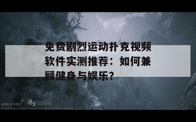 免费剧烈运动扑克视频软件实测推荐：如何兼顾健身与娱乐？
