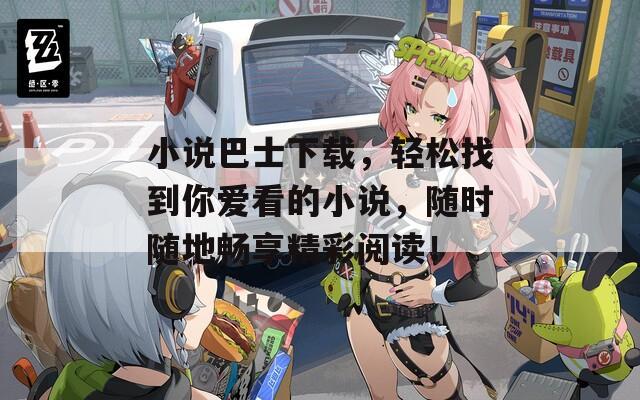 小说巴士下载，轻松找到你爱看的小说，随时随地畅享精彩阅读！