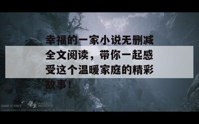 幸福的一家小说无删减全文阅读，带你一起感受这个温暖家庭的精彩故事！
