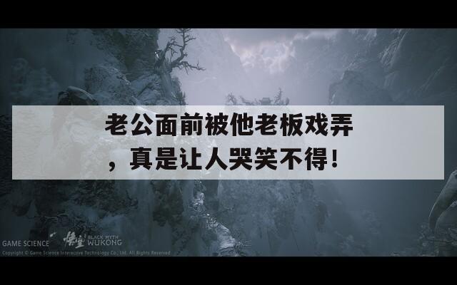 老公面前被他老板戏弄，真是让人哭笑不得！