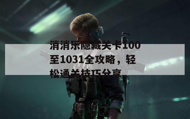 消消乐隐藏关卡100至1031全攻略，轻松通关技巧分享