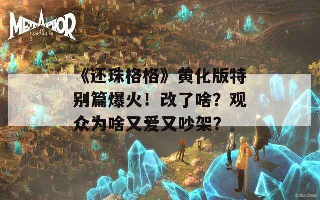 《还珠格格》黄化版特别篇爆火！改了啥？观众为啥又爱又吵架？