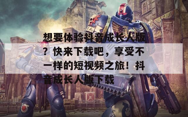 想要体验抖音成长人版？快来下载吧，享受不一样的短视频之旅！抖音成长人版下载