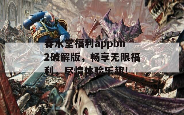 春水堂福利appbn2破解版，畅享无限福利，尽情体验乐趣！