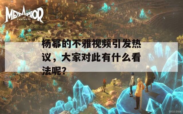 杨幂的不雅视频引发热议，大家对此有什么看法呢？