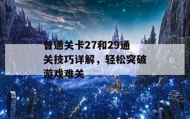 普通关卡27和29通关技巧详解，轻松突破游戏难关