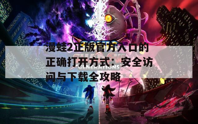 漫蛙2正版官方入口的正确打开方式：安全访问与下载全攻略