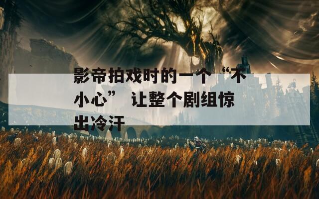 影帝拍戏时的一个“不小心” 让整个剧组惊出冷汗