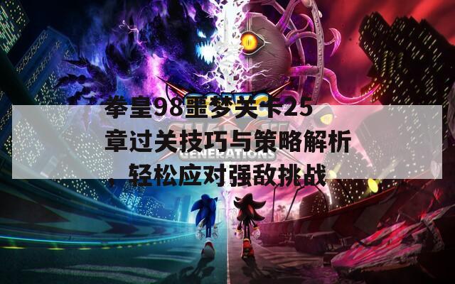 拳皇98噩梦关卡25章过关技巧与策略解析，轻松应对强敌挑战