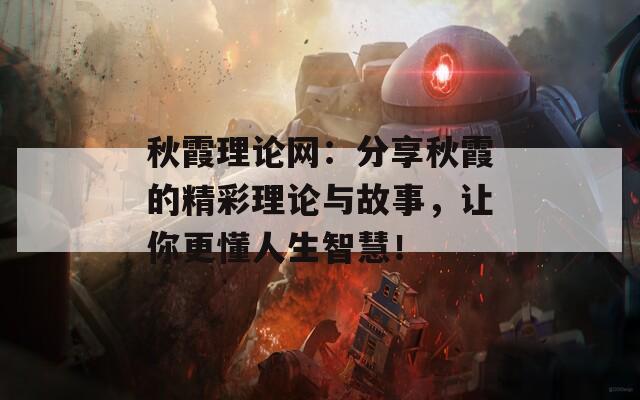 秋霞理论网：分享秋霞的精彩理论与故事，让你更懂人生智慧！