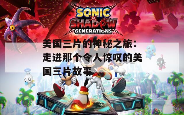 美国三片的神秘之旅：走进那个令人惊叹的美国三片故事