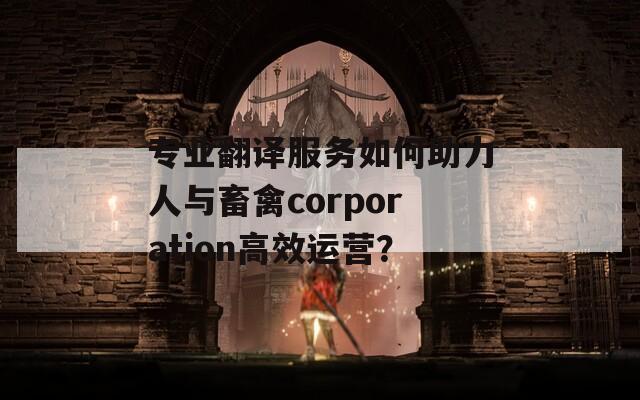 专业翻译服务如何助力人与畜禽corporation高效运营？