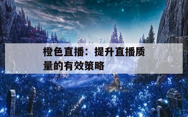 橙色直播：提升直播质量的有效策略