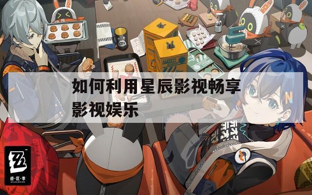 如何利用星辰影视畅享影视娱乐