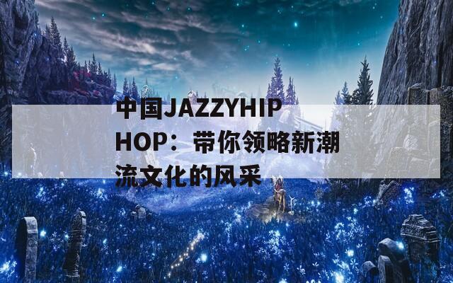 中国JAZZYHIPHOP：带你领略新潮流文化的风采