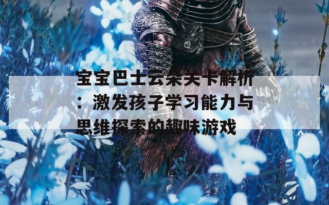 宝宝巴士云朵关卡解析：激发孩子学习能力与思维探索的趣味游戏