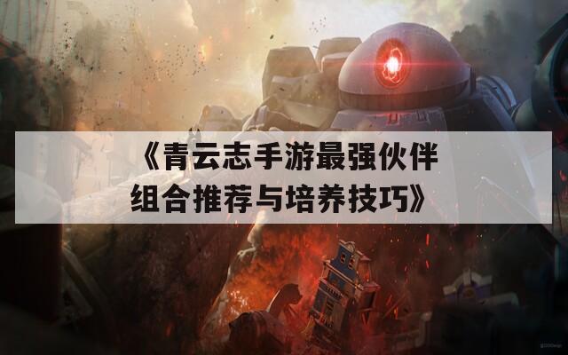 《青云志手游最强伙伴组合推荐与培养技巧》