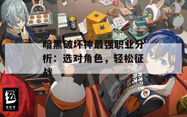 暗黑破坏神最强职业分析：选对角色，轻松征战