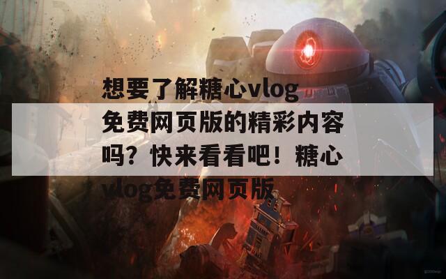 想要了解糖心vlog免费网页版的精彩内容吗？快来看看吧！糖心vlog免费网页版