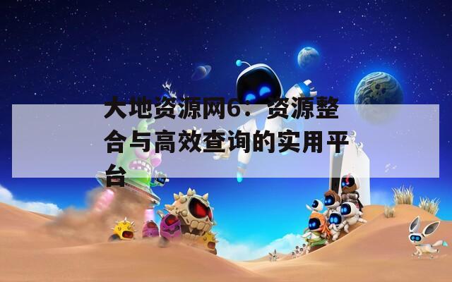 大地资源网6：资源整合与高效查询的实用平台