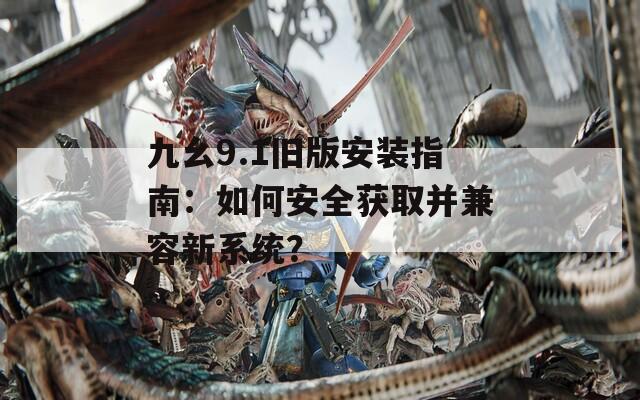 九幺9.1旧版安装指南：如何安全获取并兼容新系统？