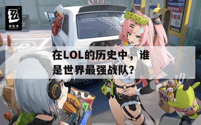 在LOL的历史中，谁是世界最强战队？