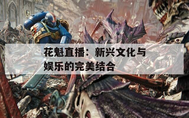 花魁直播：新兴文化与娱乐的完美结合