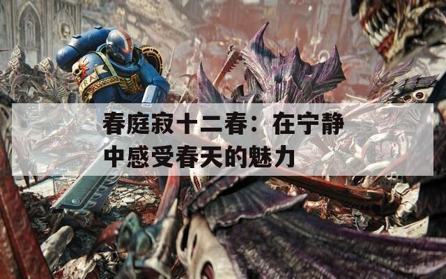 春庭寂十二春：在宁静中感受春天的魅力