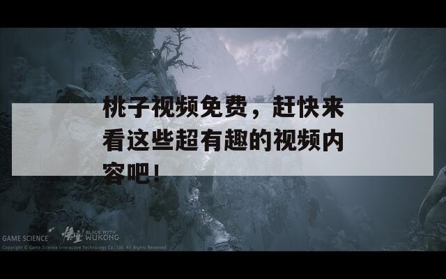 桃子视频免费，赶快来看这些超有趣的视频内容吧！