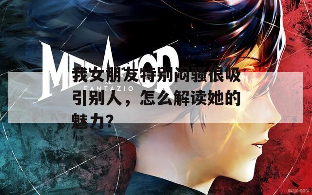 我女朋友特别闷骚很吸引别人，怎么解读她的魅力？