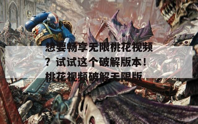 想要畅享无限桃花视频？试试这个破解版本！桃花视频破解无限版