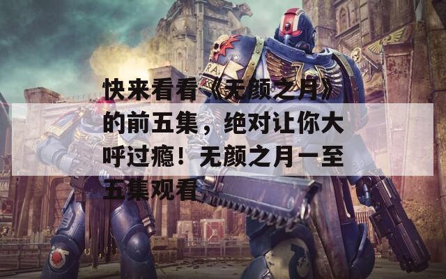 快来看看《无颜之月》的前五集，绝对让你大呼过瘾！无颜之月一至五集观看