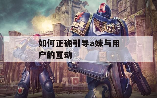 如何正确引导a妹与用户的互动