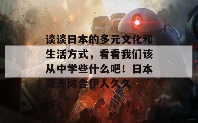 谈谈日本的多元文化和生活方式，看看我们该从中学些什么吧！日本亚洲综合伊人久久