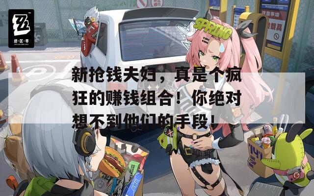 新抢钱夫妇，真是个疯狂的赚钱组合！你绝对想不到他们的手段！