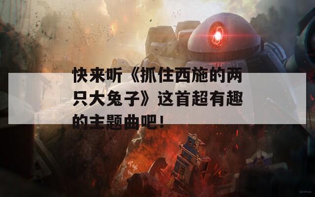 快来听《抓住西施的两只大兔子》这首超有趣的主题曲吧！