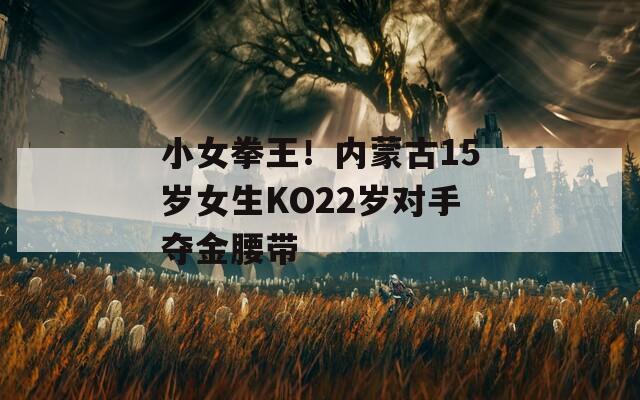 小女拳王！内蒙古15岁女生KO22岁对手夺金腰带