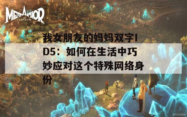 我女朋友的妈妈双字ID5：如何在生活中巧妙应对这个特殊网络身份