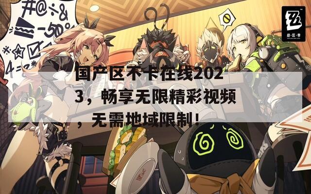 国产区不卡在线2023，畅享无限精彩视频，无需地域限制！