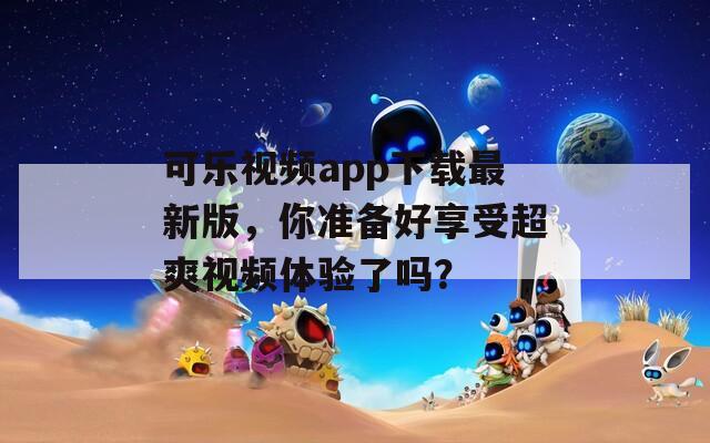 可乐视频app下载最新版，你准备好享受超爽视频体验了吗？