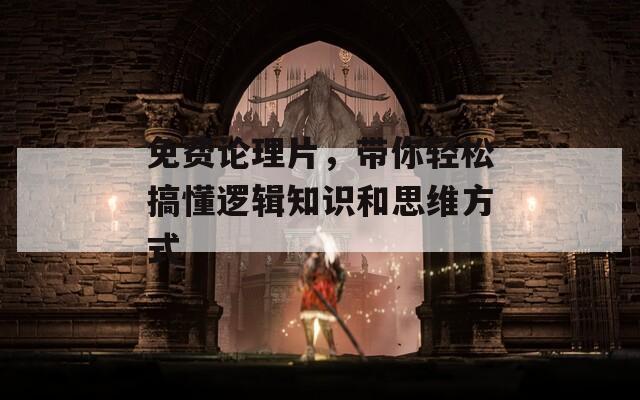 免费论理片，带你轻松搞懂逻辑知识和思维方式