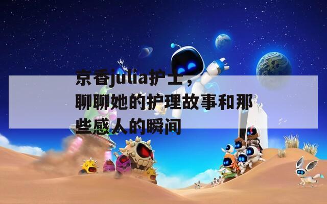 京香julia护士，聊聊她的护理故事和那些感人的瞬间